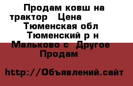 Продам ковш на трактор › Цена ­ 10 000 - Тюменская обл., Тюменский р-н, Мальково с. Другое » Продам   